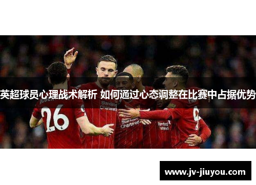 英超球员心理战术解析 如何通过心态调整在比赛中占据优势 英超球员心理战术解析 如何通过心态调整在比赛中占据优势