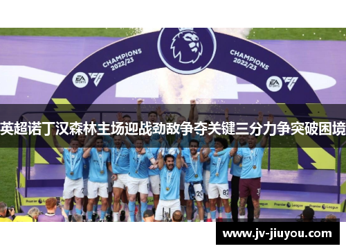 英超诺丁汉森林主场迎战劲敌争夺关键三分力争突破困境 英超诺丁汉森林主场迎战劲敌争夺关键三分力争突破困境