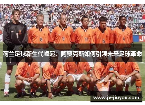 荷兰足球新生代崛起:阿贾克斯如何引领未来足球革命 荷兰足球新生代崛起:阿贾克斯如何引领未来足球革命