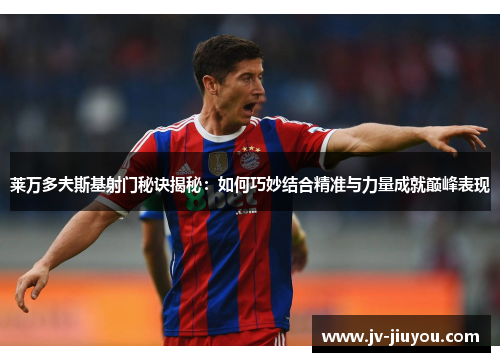 莱万多夫斯基射门秘诀揭秘：如何巧妙结合精准与力量成就巅峰表现