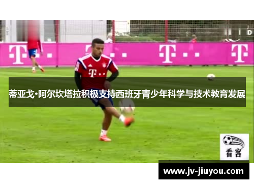 蒂亚戈·阿尔坎塔拉积极支持西班牙青少年科学与技术教育发展