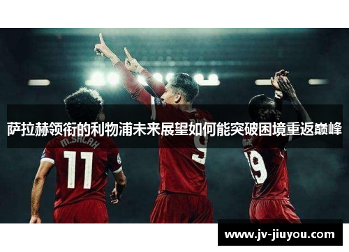 萨拉赫领衔的利物浦未来展望如何能突破困境重返巅峰