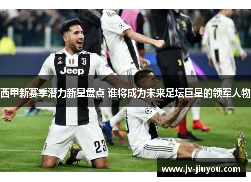 西甲新赛季潜力新星盘点 谁将成为未来足坛巨星的领军人物 西甲新赛季潜力新星盘点 谁将成为未来足坛巨星的领军人物