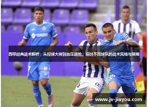 西甲经典战术解析：从控球大师到高压逼抢，探讨不同球队的战术风格与策略