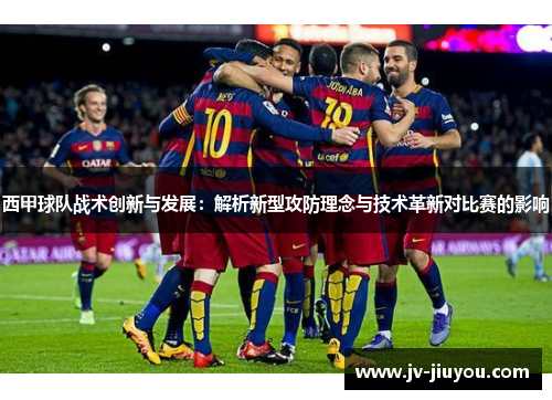 西甲球队战术创新与发展：解析新型攻防理念与技术革新对比赛的影响