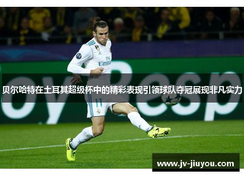 贝尔哈特在土耳其超级杯中的精彩表现引领球队夺冠展现非凡实力