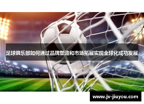 足球俱乐部如何通过品牌塑造和市场拓展实现全球化成功发展