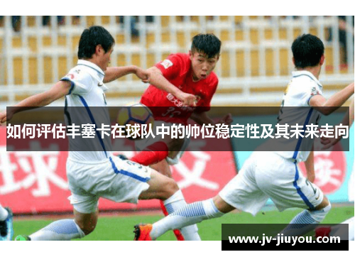 如何评估丰塞卡在球队中的帅位稳定性及其未来走向