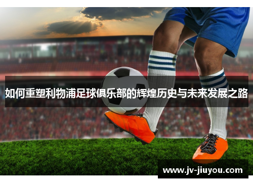 如何重塑利物浦足球俱乐部的辉煌历史与未来发展之路