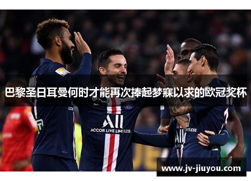 巴黎圣日耳曼何时才能再次捧起梦寐以求的欧冠奖杯 巴黎圣日耳曼何时才能再次捧起梦寐以求的欧冠奖杯