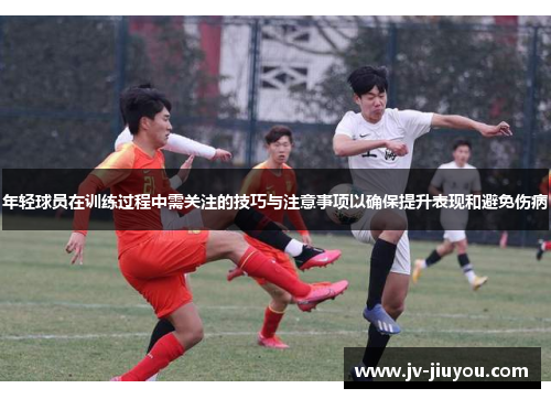年轻球员在训练过程中需关注的技巧与注意事项以确保提升表现和避免伤病