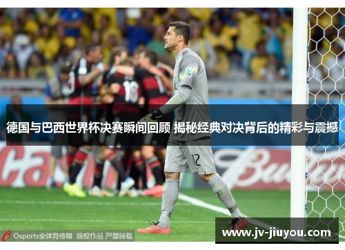 德国与巴西世界杯决赛瞬间回顾 揭秘经典对决背后的精彩与震撼 德国与巴西世界杯决赛瞬间回顾 揭秘经典对决背后的精彩与震撼
