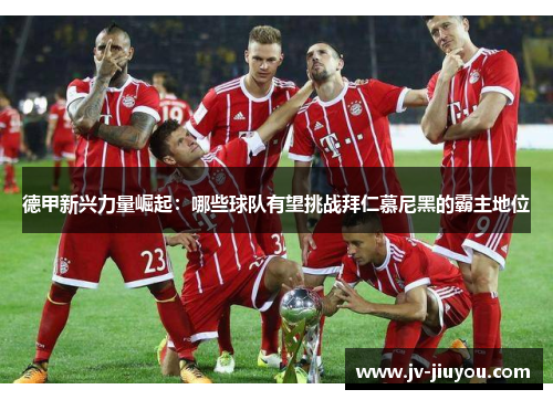 德甲新兴力量崛起:哪些球队有望挑战拜仁慕尼黑的霸主地位 德甲新兴力量崛起:哪些球队有望挑战拜仁慕尼黑的霸主地位