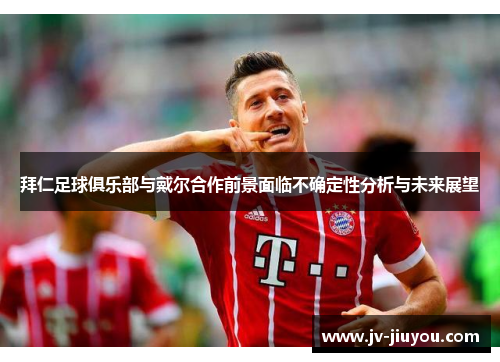 拜仁足球俱乐部与戴尔合作前景面临不确定性分析与未来展望
