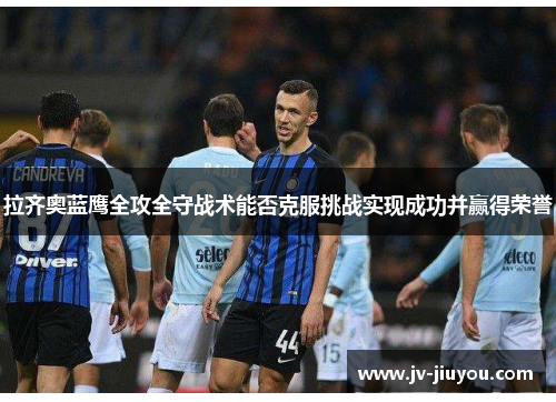 拉齐奥蓝鹰全攻全守战术能否克服挑战实现成功并赢得荣誉 拉齐奥蓝鹰全攻全守战术能否克服挑战实现成功并赢得荣誉
