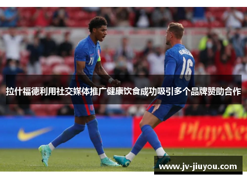 拉什福德利用社交媒体推广健康饮食成功吸引多个品牌赞助合作