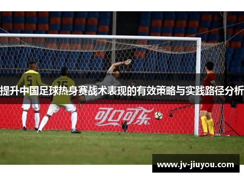 提升中国足球热身赛战术表现的有效策略与实践路径分析