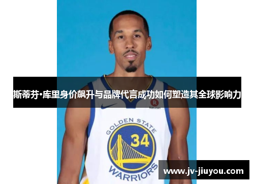 斯蒂芬·库里身价飙升与品牌代言成功如何塑造其全球影响力