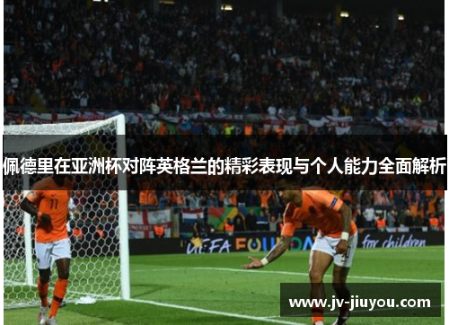 佩德里在亚洲杯对阵英格兰的精彩表现与个人能力全面解析
