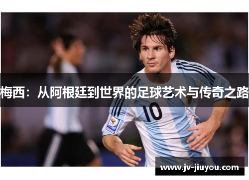 梅西：从阿根廷到世界的足球艺术与传奇之路