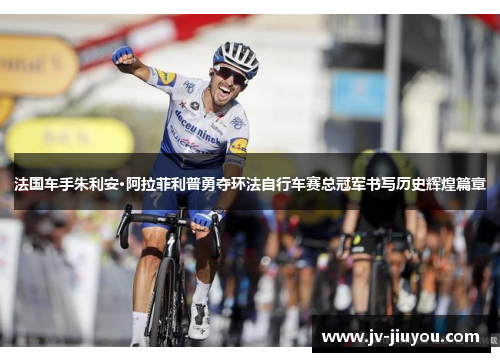 法国车手朱利安·阿拉菲利普勇夺环法自行车赛总冠军书写历史辉煌篇章