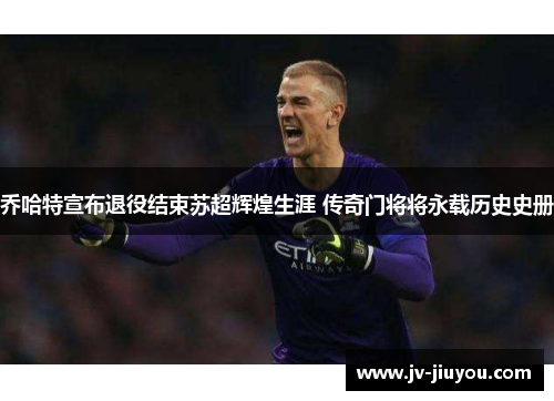乔哈特宣布退役结束苏超辉煌生涯 传奇门将将永载历史史册
