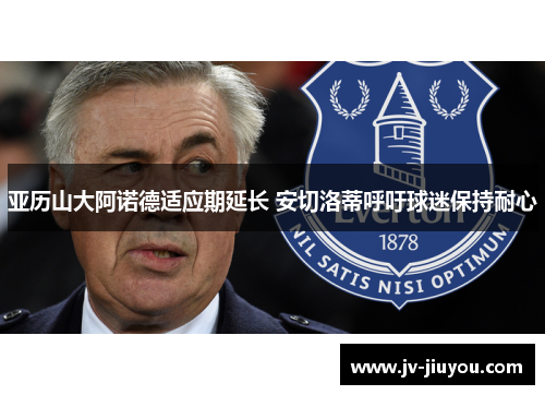 亚历山大阿诺德适应期延长 安切洛蒂呼吁球迷保持耐心