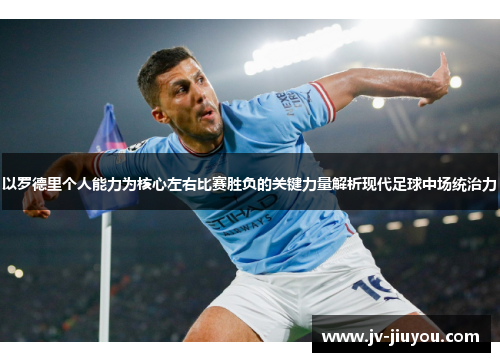 以罗德里个人能力为核心左右比赛胜负的关键力量解析现代足球中场统治力