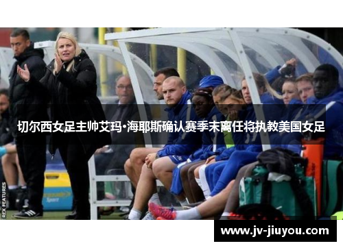 切尔西女足主帅艾玛·海耶斯确认赛季末离任将执教美国女足