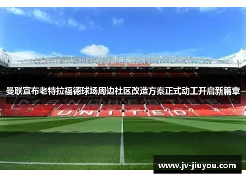 曼联宣布老特拉福德球场周边社区改造方案正式动工开启新篇章