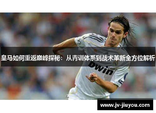 皇马如何重返巅峰探秘：从青训体系到战术革新全方位解析