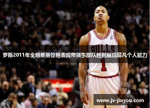 罗斯2011年全明星赛惊艳表现带领东部队胜利展现超凡个人能力