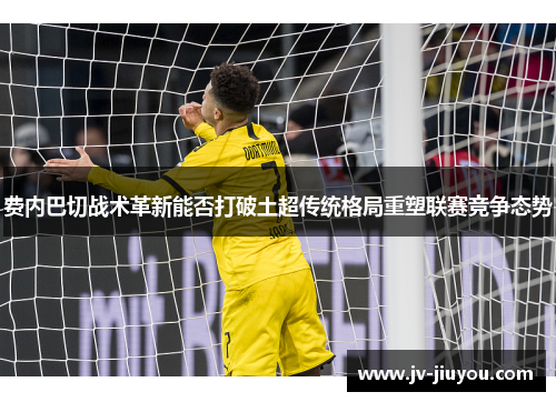 费内巴切战术革新能否打破土超传统格局重塑联赛竞争态势 费内巴切战术革新能否打破土超传统格局重塑联赛竞争态势
