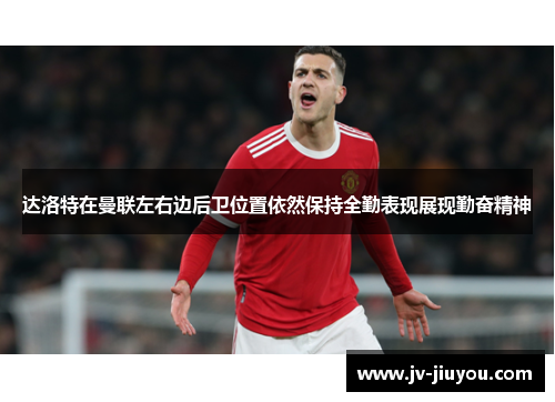达洛特在曼联左右边后卫位置依然保持全勤表现展现勤奋精神 达洛特在曼联左右边后卫位置依然保持全勤表现展现勤奋精神