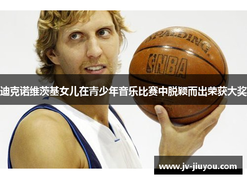 迪克诺维茨基女儿在青少年音乐比赛中脱颖而出荣获大奖