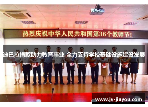 迪巴拉捐款助力教育事业 全力支持学校基础设施建设发展 迪巴拉捐款助力教育事业 全力支持学校基础设施建设发展