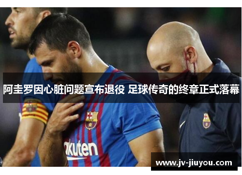 阿圭罗因心脏问题宣布退役 足球传奇的终章正式落幕 阿圭罗因心脏问题宣布退役 足球传奇的终章正式落幕