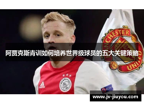 阿贾克斯青训如何培养世界级球员的五大关键策略 阿贾克斯青训如何培养世界级球员的五大关键策略