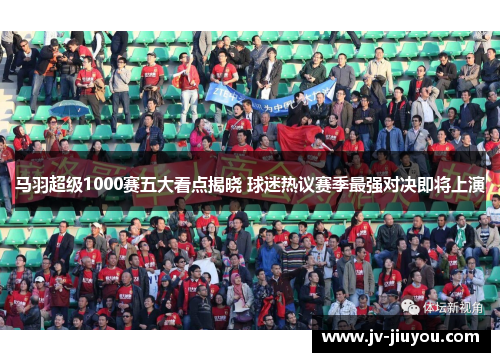 马羽超级1000赛五大看点揭晓 球迷热议赛季最强对决即将上演 马羽超级1000赛五大看点揭晓 球迷热议赛季最强对决即将上演