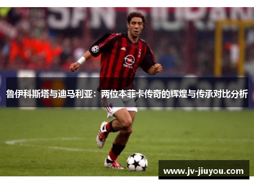 鲁伊科斯塔与迪马利亚:两位本菲卡传奇的辉煌与传承对比分析 鲁伊科斯塔与迪马利亚:两位本菲卡传奇的辉煌与传承对比分析