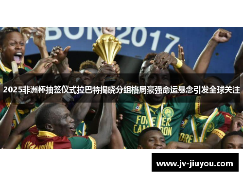 2025非洲杯抽签仪式拉巴特揭晓分组格局豪强命运悬念引发全球关注 2025非洲杯抽签仪式拉巴特揭晓分组格局豪强命运悬念引发全球关注