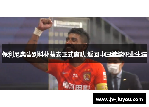保利尼奥告别科林蒂安正式离队 返回中国继续职业生涯 保利尼奥告别科林蒂安正式离队 返回中国继续职业生涯