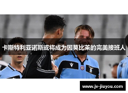 卡斯特利亚诺斯或将成为因莫比莱的完美接班人 卡斯特利亚诺斯或将成为因莫比莱的完美接班人