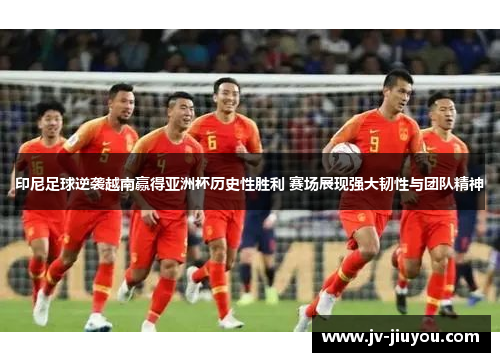 印尼足球逆袭越南赢得亚洲杯历史性胜利 赛场展现强大韧性与团队精神 印尼足球逆袭越南赢得亚洲杯历史性胜利 赛场展现强大韧性与团队精神
